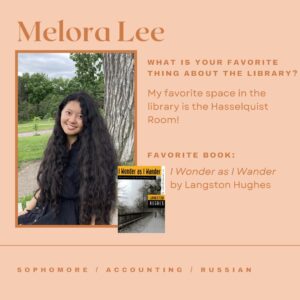 Melora Lee. What is your favorite thing about the library? My favorite space in the library is the Hasselquist Room? Favorite book: I Wonder As I Wander by Langston Hughes. Sophomore, Accounting, Russian.